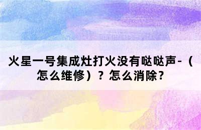 火星一号集成灶打火没有哒哒声-（怎么维修）？怎么消除？