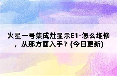 火星一号集成灶显示E1-怎么维修，从那方面入手？(今日更新)