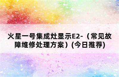 火星一号集成灶显示E2-（常见故障维修处理方案）(今日推荐)