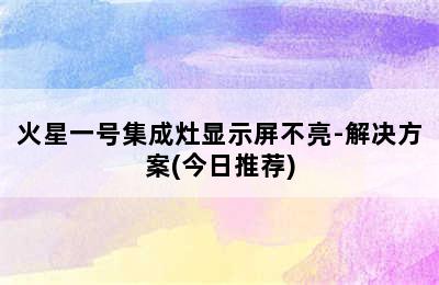 火星一号集成灶显示屏不亮-解决方案(今日推荐)