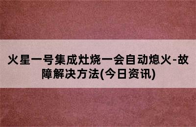 火星一号集成灶烧一会自动熄火-故障解决方法(今日资讯)