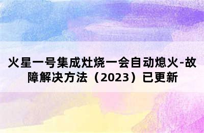 火星一号集成灶烧一会自动熄火-故障解决方法（2023）已更新