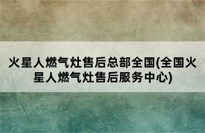 火星人燃气灶售后总部全国(全国火星人燃气灶售后服务中心)