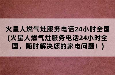 火星人燃气灶服务电话24小时全国(火星人燃气灶服务电话24小时全国，随时解决您的家电问题！)