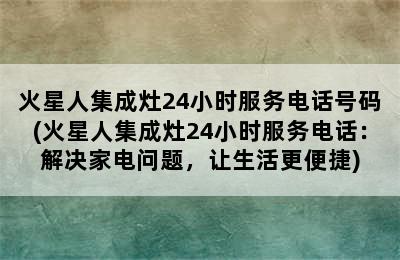 火星人集成灶24小时服务电话号码(火星人集成灶24小时服务电话：解决家电问题，让生活更便捷)