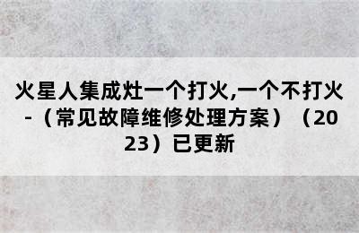 火星人集成灶一个打火,一个不打火-（常见故障维修处理方案）（2023）已更新