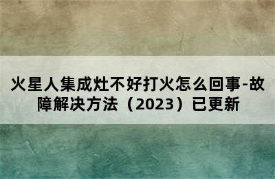 火星人集成灶不好打火怎么回事-故障解决方法（2023）已更新