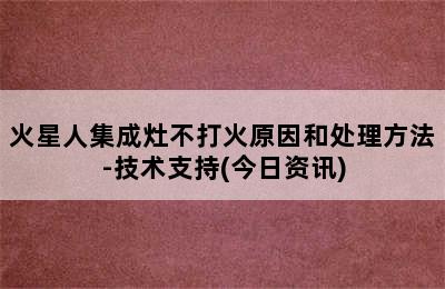 火星人集成灶不打火原因和处理方法-技术支持(今日资讯)