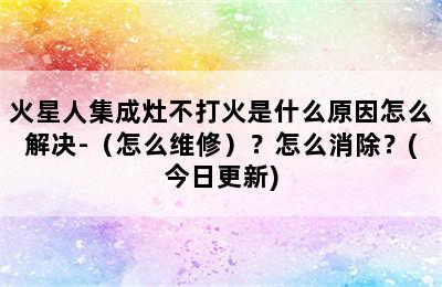 火星人集成灶不打火是什么原因怎么解决-（怎么维修）？怎么消除？(今日更新)