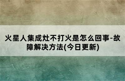 火星人集成灶不打火是怎么回事-故障解决方法(今日更新)