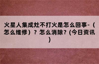 火星人集成灶不打火是怎么回事-（怎么维修）？怎么消除？(今日资讯)