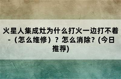 火星人集成灶为什么打火一边打不着-（怎么维修）？怎么消除？(今日推荐)