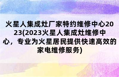 火星人集成灶厂家特约维修中心2023(2023火星人集成灶维修中心，专业为火星居民提供快速高效的家电维修服务)