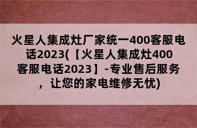 火星人集成灶厂家统一400客服电话2023(【火星人集成灶400客服电话2023】-专业售后服务，让您的家电维修无忧)