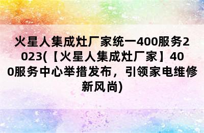 火星人集成灶厂家统一400服务2023(【火星人集成灶厂家】400服务中心举措发布，引领家电维修新风尚)