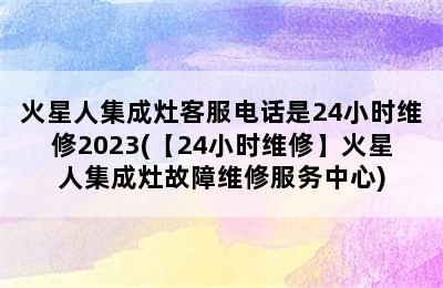 火星人集成灶客服电话是24小时维修2023(【24小时维修】火星人集成灶故障维修服务中心)