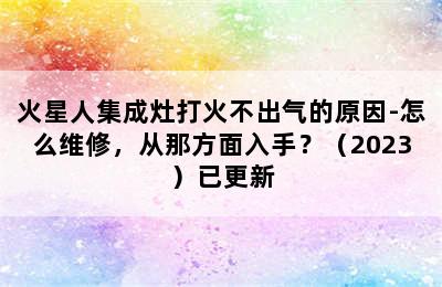 火星人集成灶打火不出气的原因-怎么维修，从那方面入手？（2023）已更新