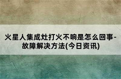 火星人集成灶打火不响是怎么回事-故障解决方法(今日资讯)