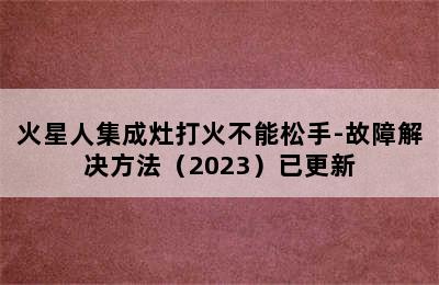 火星人集成灶打火不能松手-故障解决方法（2023）已更新