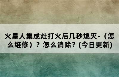 火星人集成灶打火后几秒熄灭-（怎么维修）？怎么消除？(今日更新)