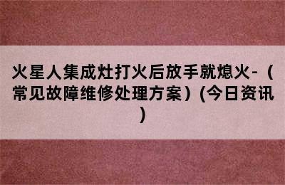 火星人集成灶打火后放手就熄火-（常见故障维修处理方案）(今日资讯)