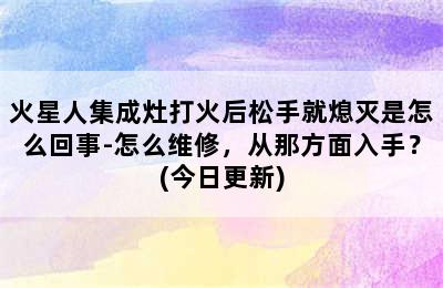 火星人集成灶打火后松手就熄灭是怎么回事-怎么维修，从那方面入手？(今日更新)