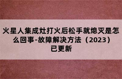 火星人集成灶打火后松手就熄灭是怎么回事-故障解决方法（2023）已更新