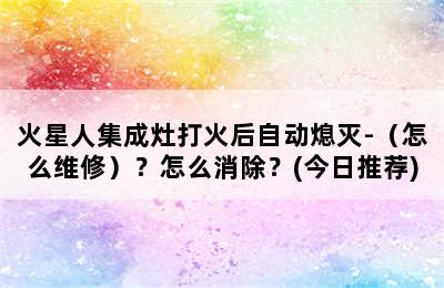 火星人集成灶打火后自动熄灭-（怎么维修）？怎么消除？(今日推荐)