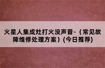 火星人集成灶打火没声音-（常见故障维修处理方案）(今日推荐)