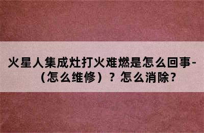 火星人集成灶打火难燃是怎么回事-（怎么维修）？怎么消除？