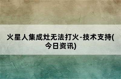 火星人集成灶无法打火-技术支持(今日资讯)