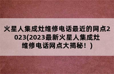 火星人集成灶维修电话最近的网点2023(2023最新火星人集成灶维修电话网点大揭秘！)