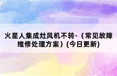 火星人集成灶风机不转-（常见故障维修处理方案）(今日更新)