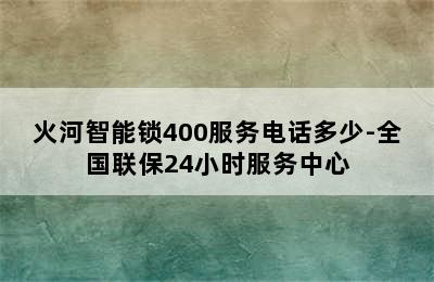 火河智能锁400服务电话多少-全国联保24小时服务中心