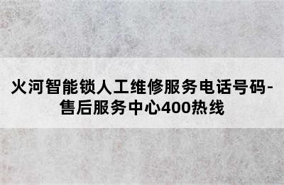 火河智能锁人工维修服务电话号码-售后服务中心400热线