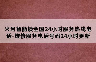 火河智能锁全国24小时服务热线电话-维修服务电话号码24小时更新