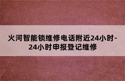 火河智能锁维修电话附近24小时-24小时申报登记维修