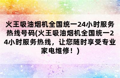 火王吸油烟机全国统一24小时服务热线号码(火王吸油烟机全国统一24小时服务热线，让您随时享受专业家电维修！)