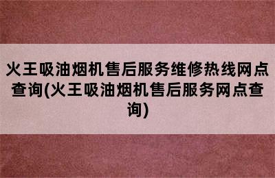 火王吸油烟机售后服务维修热线网点查询(火王吸油烟机售后服务网点查询)