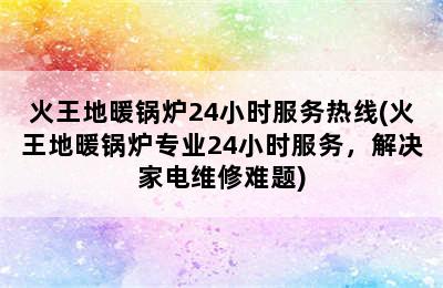 火王地暖锅炉24小时服务热线(火王地暖锅炉专业24小时服务，解决家电维修难题)