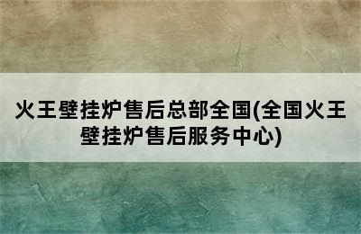 火王壁挂炉售后总部全国(全国火王壁挂炉售后服务中心)