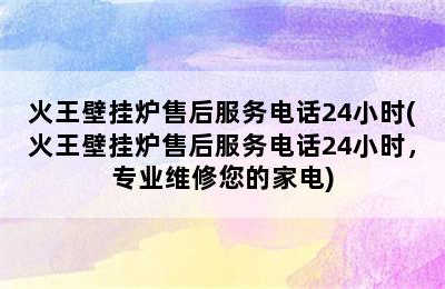 火王壁挂炉售后服务电话24小时(火王壁挂炉售后服务电话24小时，专业维修您的家电)