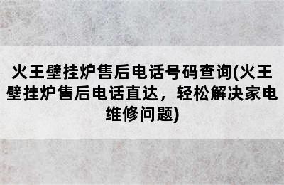 火王壁挂炉售后电话号码查询(火王壁挂炉售后电话直达，轻松解决家电维修问题)