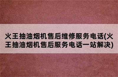 火王抽油烟机售后维修服务电话(火王抽油烟机售后服务电话一站解决)