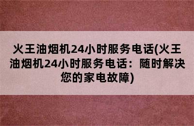 火王油烟机24小时服务电话(火王油烟机24小时服务电话：随时解决您的家电故障)