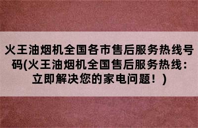 火王油烟机全国各市售后服务热线号码(火王油烟机全国售后服务热线：立即解决您的家电问题！)