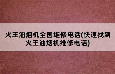 火王油烟机全国维修电话(快速找到火王油烟机维修电话)