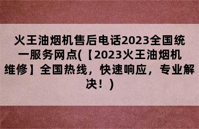 火王油烟机售后电话2023全国统一服务网点(【2023火王油烟机维修】全国热线，快速响应，专业解决！)