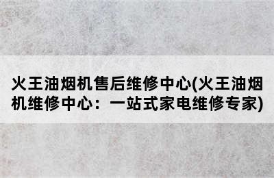 火王油烟机售后维修中心(火王油烟机维修中心：一站式家电维修专家)