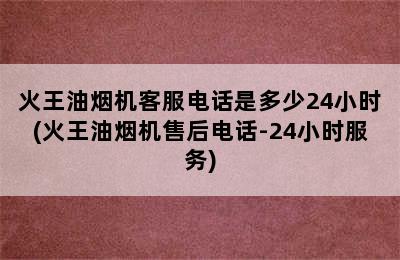 火王油烟机客服电话是多少24小时(火王油烟机售后电话-24小时服务)